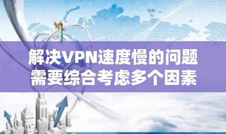 解决VPN速度慢的问题需要综合考虑多个因素,包括网络、软件、硬件和管理工具。以下是一步步的解决方案