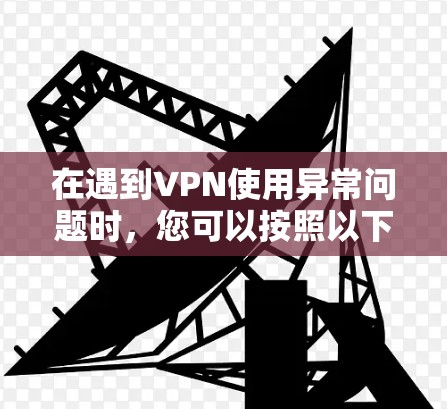 在遇到VPN使用异常问题时，您可以按照以下步骤进行排查和解决