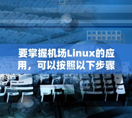 要掌握机场Linux的应用，可以按照以下步骤进行学习和实践