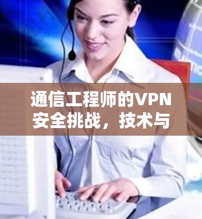 通信工程师的VPN安全挑战，技术与解决方案