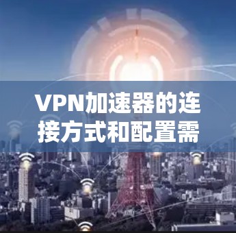 VPN加速器的连接方式和配置需要根据具体需求来选择和调整。以下是一些通用的建议，帮助您更好地使用VPN加速器