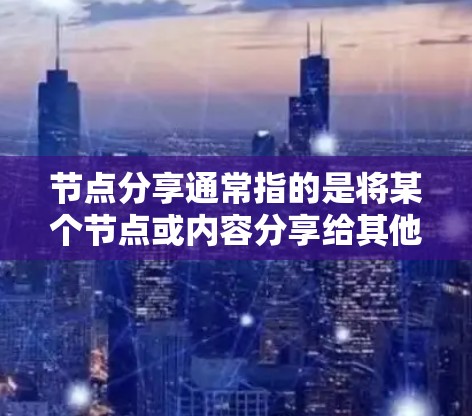 节点分享通常指的是将某个节点或内容分享给其他人，可能是个人、团队或更大范围的群体。以下是一些可能与节点分享相关的内容和建议