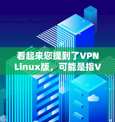 看起来您提到了VPNLinux版,可能是指VPN Linux 版本或基于Linux的VPN软件包。以下是一个关于基于Linux的VPN软件的详细信息