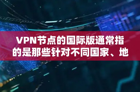 VPN节点的国际版通常指的是那些针对不同国家、地区或行业设计的VPN服务。这些服务可能具有更高的安全性和功能,以适应特定的访问需求。以下是一些国际版VPN的特点和适用场景