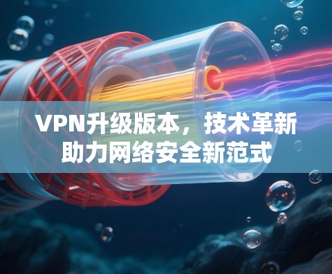 VPN升级版本，技术革新助力网络安全新范式
